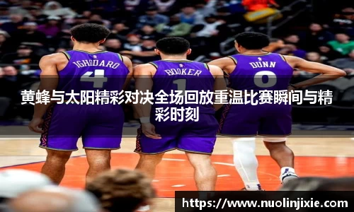 黄蜂与太阳精彩对决全场回放重温比赛瞬间与精彩时刻