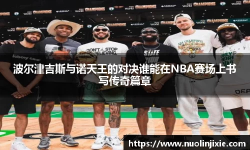 波尔津吉斯与诺天王的对决谁能在NBA赛场上书写传奇篇章
