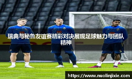 瑞典与秘鲁友谊赛精彩对决展现足球魅力与团队精神