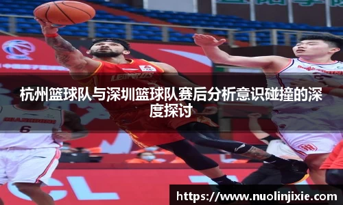 杭州篮球队与深圳篮球队赛后分析意识碰撞的深度探讨